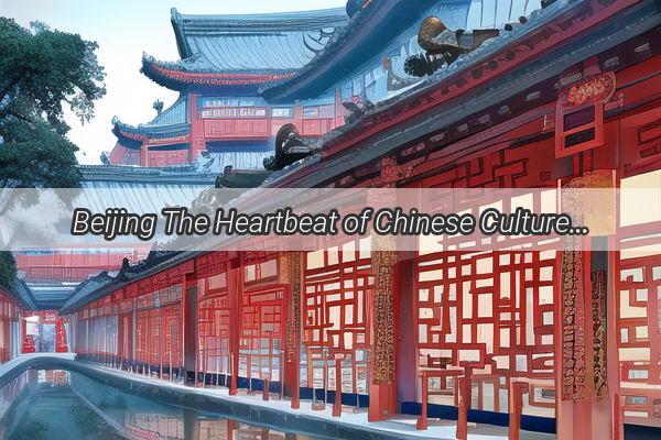 Beijing The Heartbeat of Chinese Culture Echoing Across the Globe